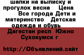 шапки на выписку и прогулок весна  › Цена ­ 500 - Все города Дети и материнство » Детская одежда и обувь   . Дагестан респ.,Южно-Сухокумск г.